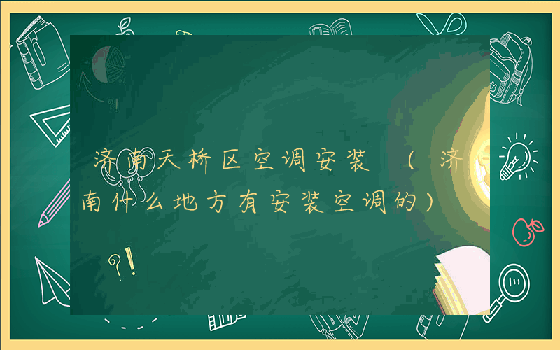 济南天桥区空调安装 (济南什么地方有安装空调的)